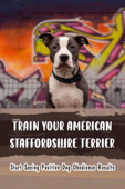 Train Your American Staffordshire Terrier: Start Seeing Positive Dog Obedience Results - Marilu Massaro