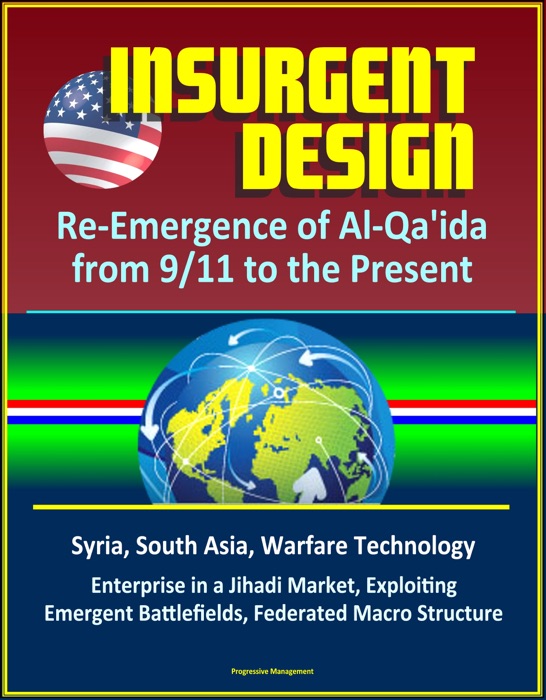 Insurgent Design: Re-Emergence of Al-Qa'ida from 9/11 to the Present - Syria, South Asia, Warfare Technology, Enterprise in a Jihadi Market, Exploiting Emergent Battlefields, Federated Macro Structure