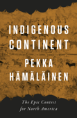 Indigenous Continent: The Epic Contest for North America - Pekka Hämäläinen