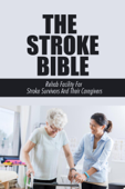 The Stroke Bible: Rehab Facility For Stroke Survivors And Their Caregivers - Bibi Tylman
