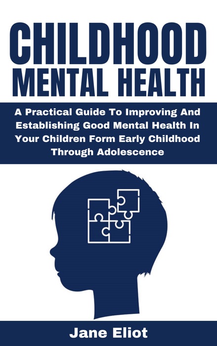 Childhood Mental Health: A Practical Guide To Improving And Establishing Good Mental Health In Your Children Form Early Childhood Through Adolescence