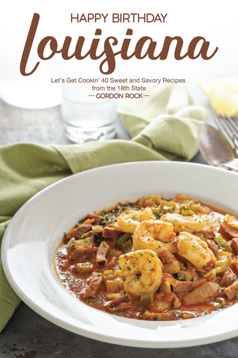 Happy Birthday Louisiana!: Let’s Get Cookin' 40 Sweet and Savory Recipes From the 18th State