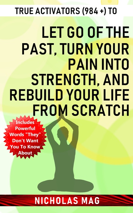 True Activators (984 +) to Let Go of the Past, Turn Your Pain Into Strength, and Rebuild Your Life From Scratch