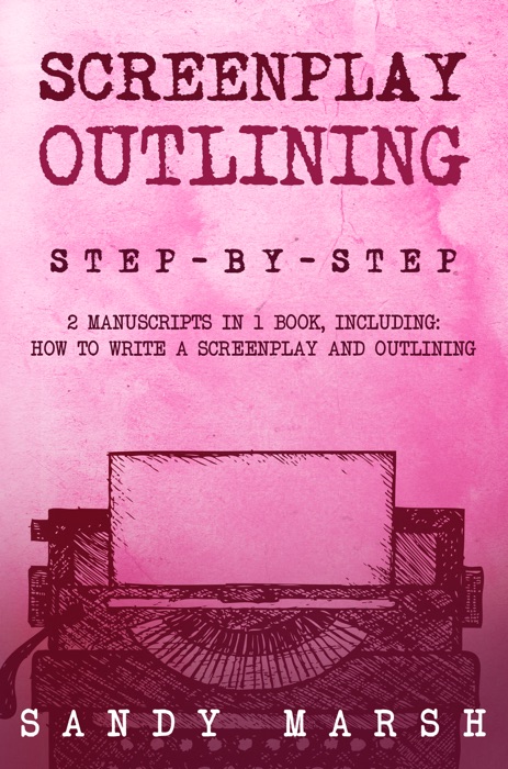 Screenplay Outlining: Step-by-Step  2 Manuscripts in 1 Book  Essential Movie Outline, TV Script Outline and Screenplay Outline Writing Tricks Any Writer Can Learn