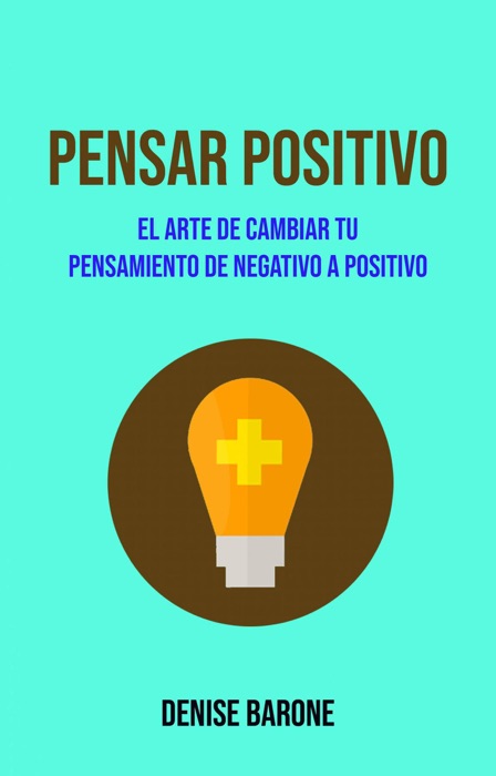 Pensar Positivo: El Arte De Cambiar Tu Pensamiento De Negativo A Positivo