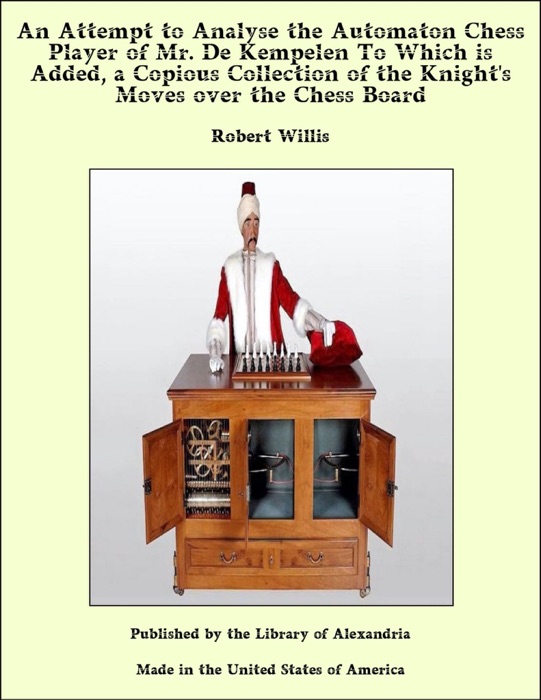 An Attempt to Analyse the Automaton Chess Player of Mr. De Kempelen To Which is Added, a Copious Collection of the Knight's Moves over the Chess Board