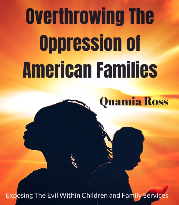 Overthrowing the Oppression of American Families: Exposing The Evil Within Children and Family Services