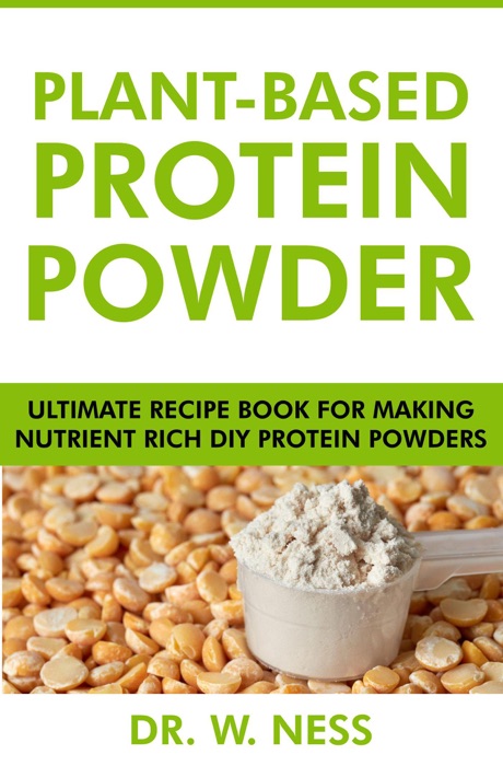 Plant-Based Protein Powder: Ultimate Recipe Book for Making Nutrient Rich DIY Protein Powders