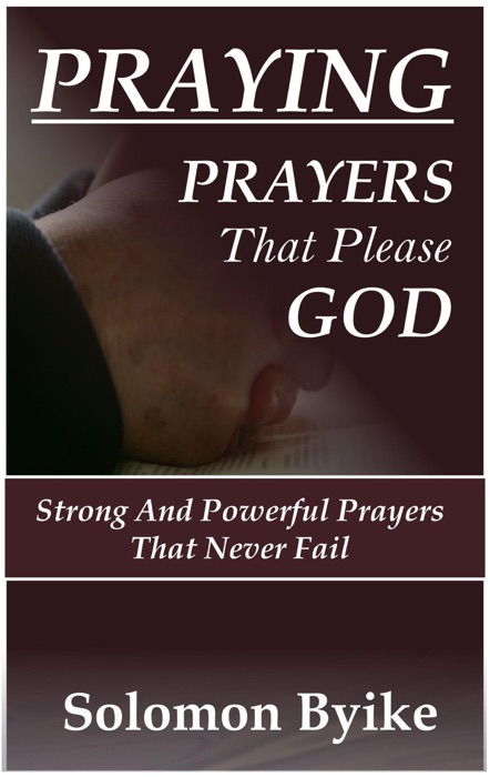 Praying - Prayers That Please God : Strong And Powerful Prayers That Never Fail