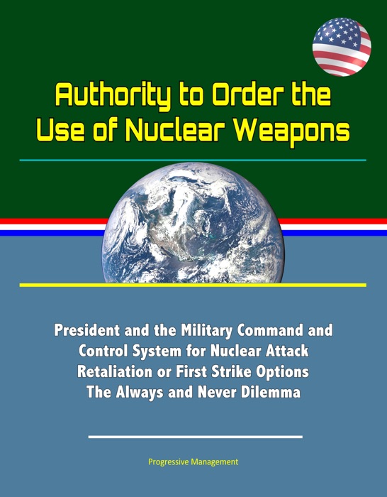 Authority to Order the Use of Nuclear Weapons: President and the Military Command and Control System for Nuclear Attack Retaliation or First Strike Options, The Always and Never Dilemma