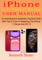 Kenneth Stone - iPhone 11, 11 Pro & 11 Pro Max User Manual: A Comprehensive Illustrated, Practical Guide with Tips & Tricks to Mastering The iPhone 11 Series And iOS 13 artwork