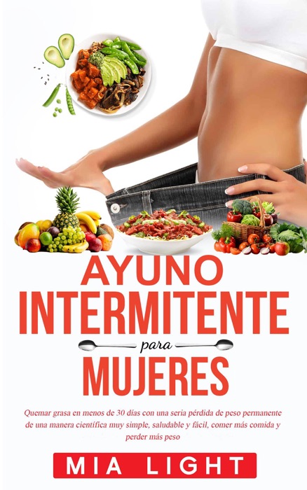 Ayuno intermitente para mujeres:  Quemar grasa en menos de 30 días con una seria pérdida de peso permanente de una manera científica muy simple, saludable y fácil, comer más comida y perder más peso