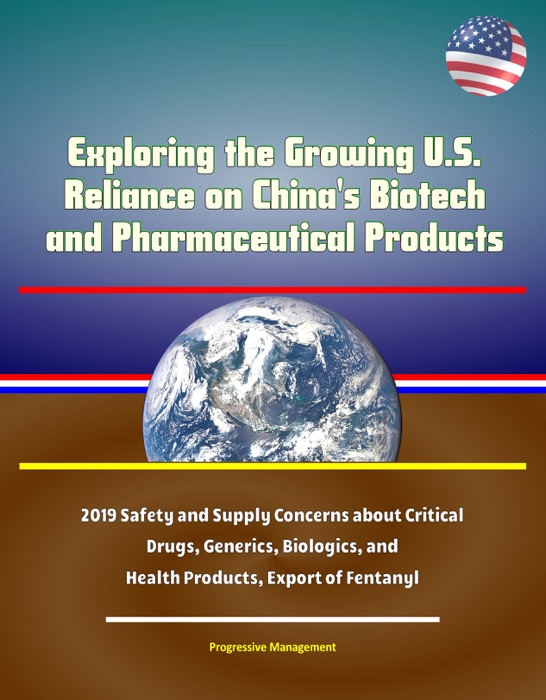 Exploring the Growing U.S. Reliance on China's Biotech and Pharmaceutical Products: 2019 Safety and Supply Concerns about Critical Drugs, Generics, Biologics, and Health Products, Export of Fentanyl