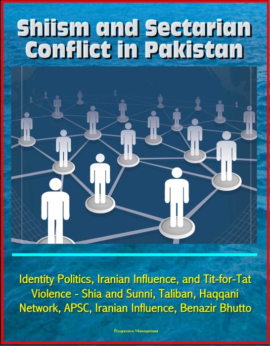 Shiism and Sectarian Conflict in Pakistan: Identity Politics, Iranian Influence, and Tit-for-Tat Violence - Shia and Sunni, Taliban, Haqqani Network, APSC, Iranian Influence, Benazir Bhutto