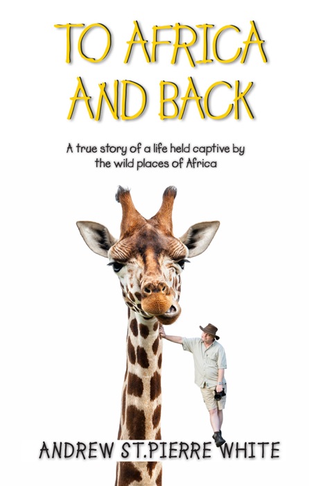 To Africa And Back: A True Story of a Life Held Captive by the Wild Places of Africa