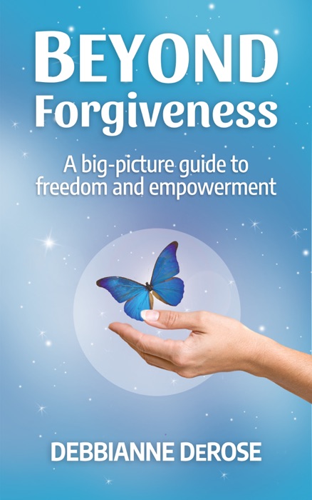 Beyond Forgiveness: a Big-Picture Guide to Freedom and Empowerment