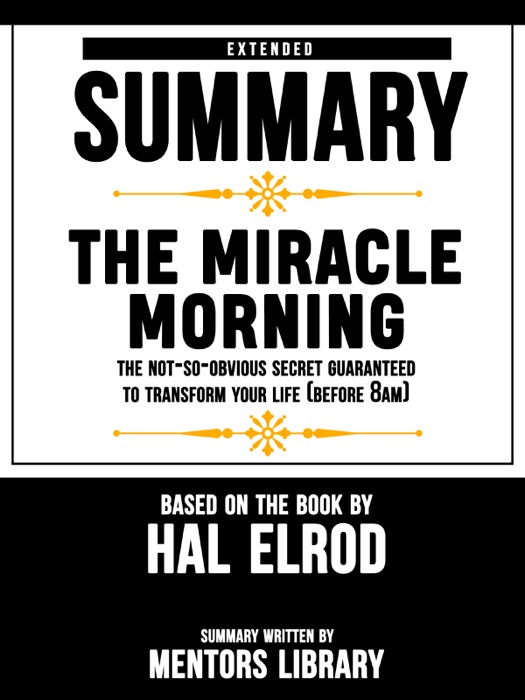 Extended Summary Of The Miracle Morning: The Not-So-Obvious Secret Guaranteed to Transform Your Life (Before 8AM) – Based On The Book By Hal Elrod