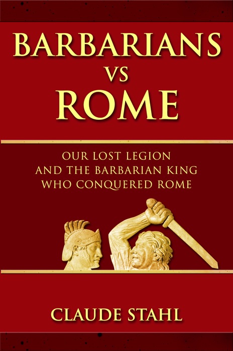 Barbarians Vs Rome Our Lost Legion And The Barbarian King Who Conquered Rome
