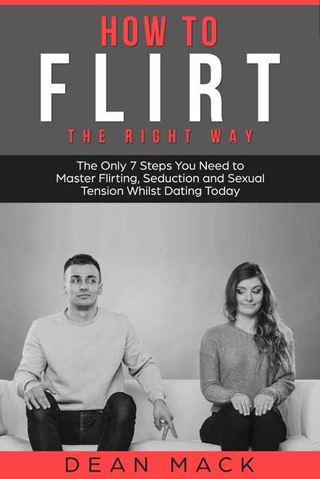 How to Flirt: The Right Way - The Only 7 Steps You Need to Master Flirting, Seduction and Sexual Tension Whilst Dating Today