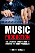 Music Production: The Advanced Guide On How to Produce for Music Producers - Tommy Swindali