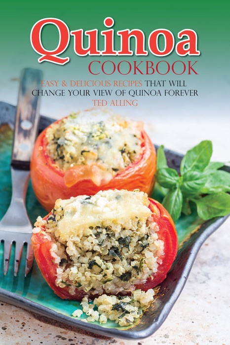 Quinoa Cookbook: Easy & Delicious Recipes That Will Change Your View of Quinoa Forever