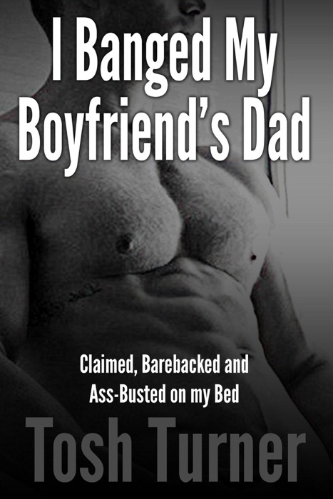 I Banged My Boyfriend’s Dad: Claimed, Barebacked and Ass-Busted on my Bed