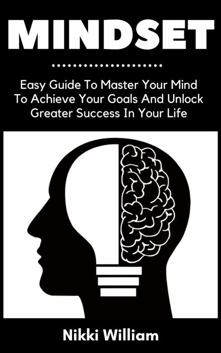 Mindset: Easy Guide To Master Your Mind To Achieve Your Goals And Unlock Greater Success In Your Life