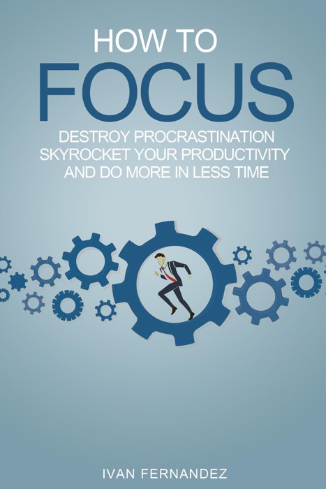 How to Focus: Destroy Procrastination, Skyrocket Your Productivity and Do More in Less Time