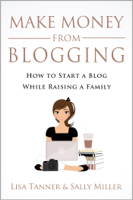 Sally Miller & Lisa Tanner - Make Money From Blogging: How To Start A Blog While Raising A Family artwork