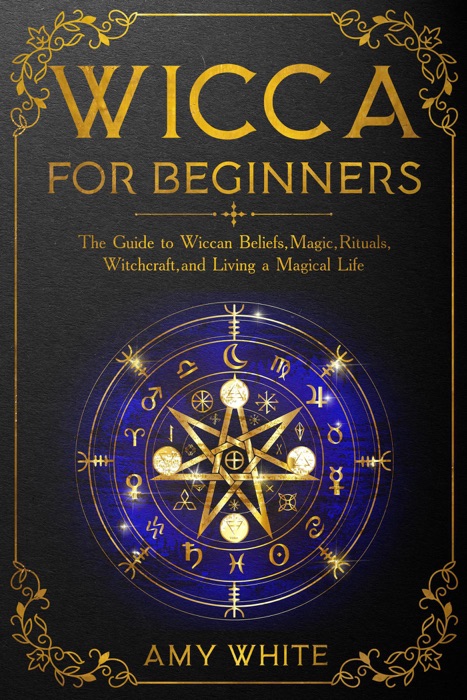 Wicca For Beginners: The Guide to Wiccan Beliefs, Magic, Rituals, Witchcraft, and Living a Magical Life