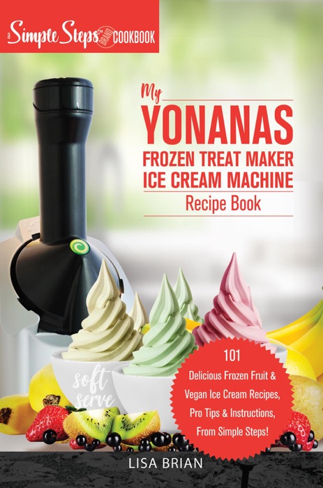 My Yonanas Frozen Treat Maker Soft Serve Ice Cream Machine Recipe Book, a Simple Steps Brand Cookbook (Ed 2)