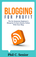 Phil C. Senior - Blogging For Profit - The No Nonsense Beginner's Blueprint To Earn Money Online With Your Blog artwork