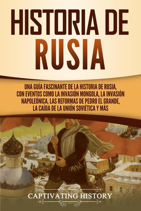 Historia de Rusia: Una guía fascinante de la historia de Rusia, con eventos como la invasión mongola, la invasión napoleónica, las reformas de Pedro el Grande, la caída de la Unión Soviética y más