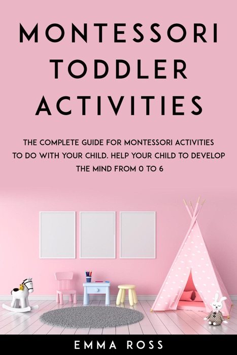 Montessori Toddler Activities: The Complete Guide for Montessori Activities to do With Your Child. Help Your Child to Develop the Mind From 0 to 6