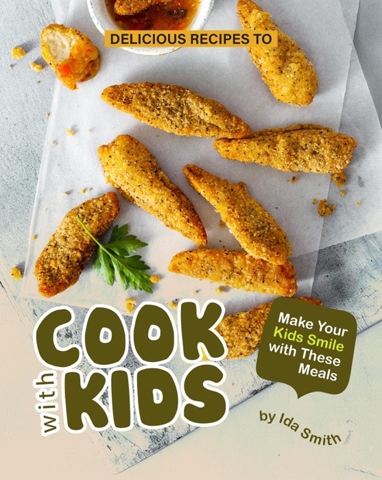 Delicious Recipes to Cook with Kids: Make Your Kids Smile with These Meals
