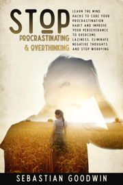 Stop Procrastinating & Overthinking: Learn The Mind Hacks To Cure Your Procrastination Habit And Improve Your Perseverance To Overcome Laziness. Eliminate Negative Thoughts And Stop Worrying