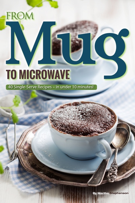 From Mug to Microwave: 40 Single-Serve Recipes – in Under 10 Minutes!