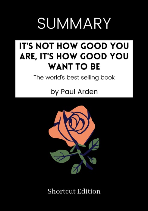 SUMMARY - It's Not How Good You Are, It's How Good You Want to Be: The world's best selling book by Paul Arden