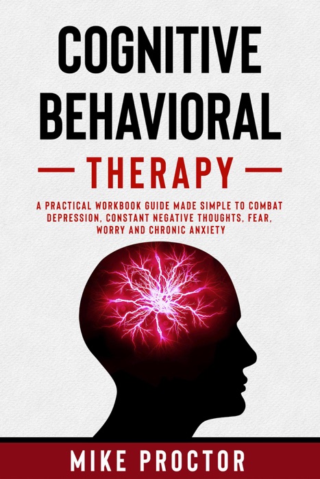 Cognitive Behavioral Therapy A Practical Workbook Guide Made Simple To Combat Depression, Constant Negative Thoughts, Fear, Worry And Chronic Anxiety