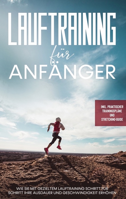 Lauftraining für Anfänger: Wie Sie mit gezieltem Lauftraining Schritt für Schritt Ihre Ausdauer und Geschwindigkeit erhöhen - inkl. praktischer Trainingspläne und Stretching-Guide