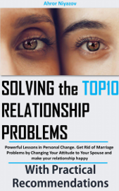 Solving the top 10 Relationship Problems: Powerful Lessons in Personal Change. Get Rid of Marriage Problems by Changing Your Attitude to Your Spouse and make your relationship happy