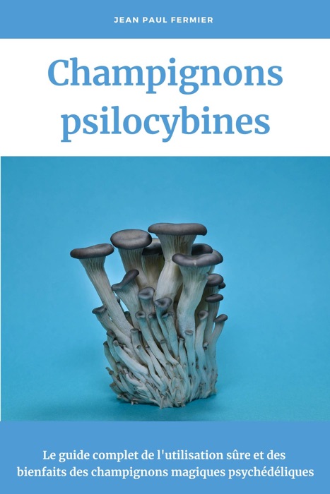 Champignons psilocybines: Le guide complet de l'utilisation sûre et des bienfaits des champignons magiques psychédéliques