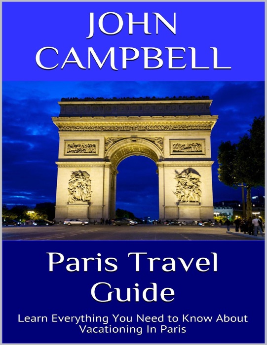 Paris Travel Guide: Learn Everything You Need to Know About Vacationing In Paris