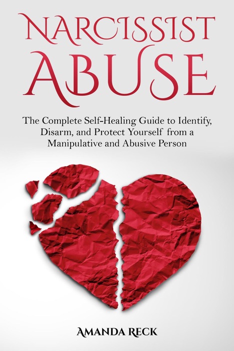 Narcissist Abuse: the Complete Self-Healing Guide to Identify, Disarm, and Protect Yourself from a Manipulative and Abusive Person