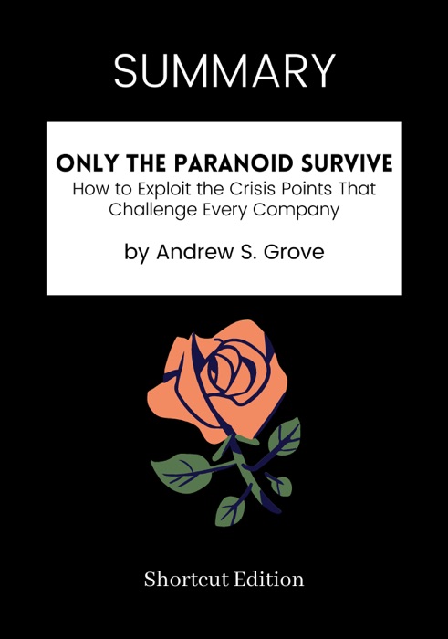 SUMMARY - Only the Paranoid Survive: How to Exploit the Crisis Points That Challenge Every Company by Andrew S. Grove