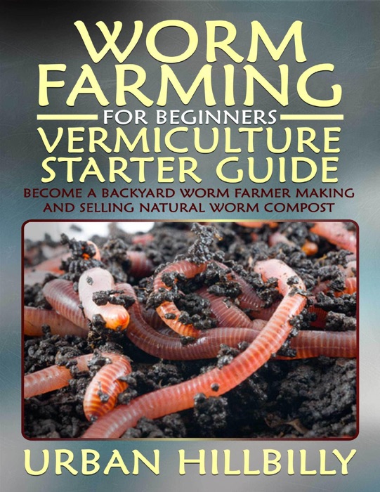 Worm Farming for Beginners: Vermiculture Starter Guide: Become a Backyard Worm Farmer Make and Sell Natural Worm Compost