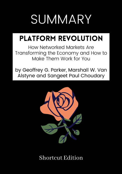 SUMMARY - Platform Revolution: How Networked Markets Are Transforming the Economy and How to Make Them Work for You by Geoffrey G. Parker, Marshall W. Van Alstyne and Sangeet Paul Choudary