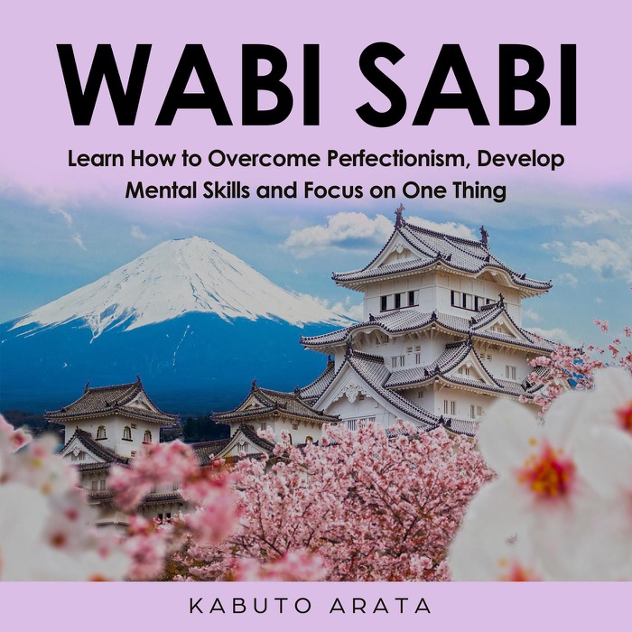 Wabi Sabi: Learn How to Overcome Perfectionism, Develop Mental Skills and Focus on One Thing