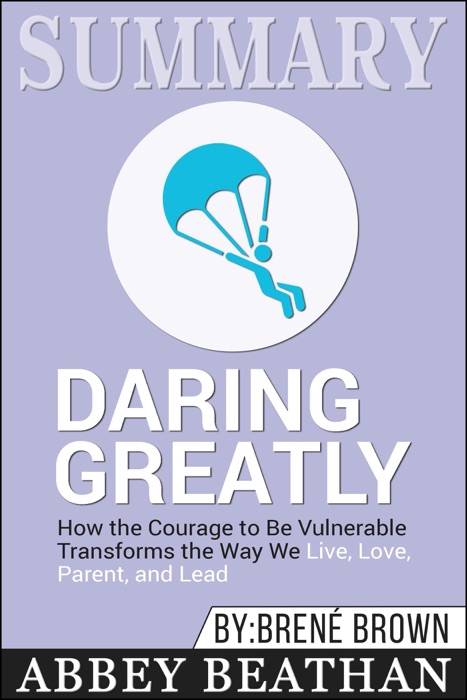 Summary of Daring Greatly: How the Courage to Be Vulnerable Transforms the Way We Live, Love, Parent, and Lead by Brene Brown