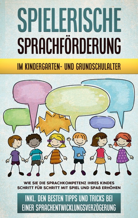 Spielerische Sprachförderung im Kindergarten- und Grundschulalter: Wie Sie die Sprachkompetenz Ihres Kindes Schritt für Schritt mit Spiel und Spaß erhöhen - inkl. den besten Tipps und Tricks bei einer Sprachentwicklungsverzögerung